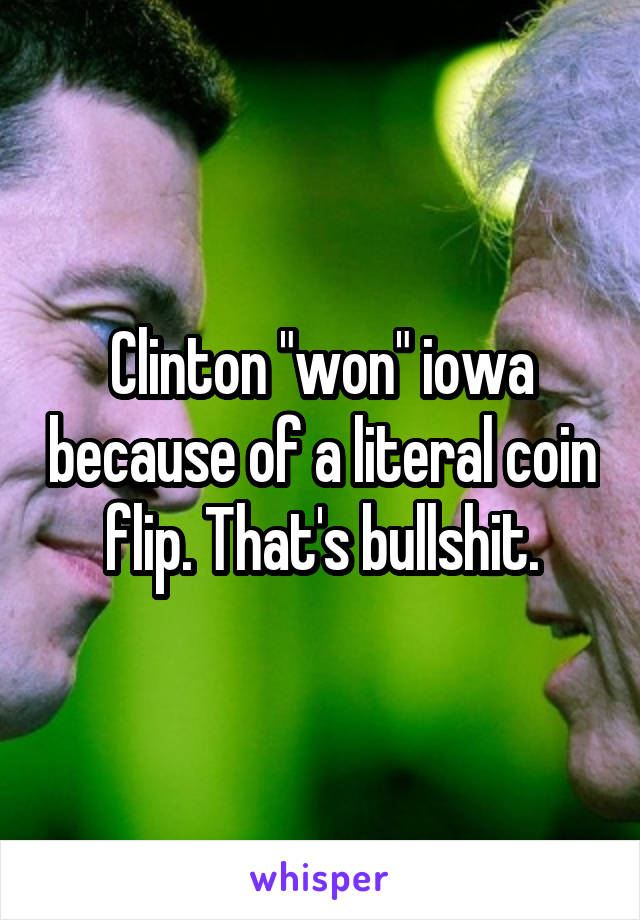 Clinton "won" iowa because of a literal coin flip. That's bullshit.