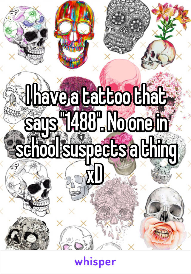 I have a tattoo that says "1488". No one in school suspects a thing xD 