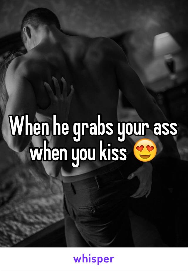 When he grabs your ass when you kiss 😍