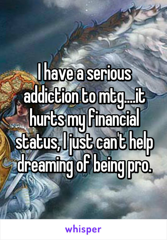 I have a serious addiction to mtg....it hurts my financial status, I just can't help dreaming of being pro.