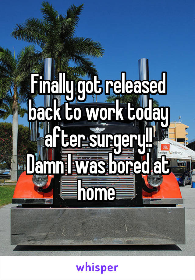 Finally got released back to work today after surgery!!
Damn I was bored at home 