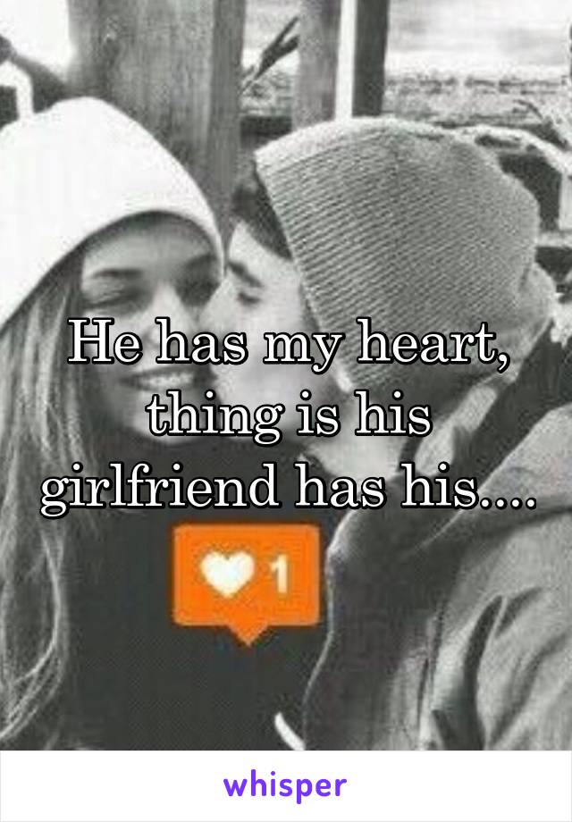 He has my heart, thing is his girlfriend has his....