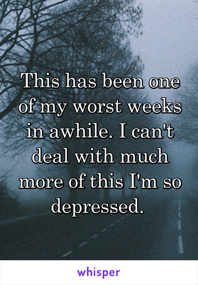 This has been one of my worst weeks in awhile. I can't deal with much more of this I'm so depressed. 