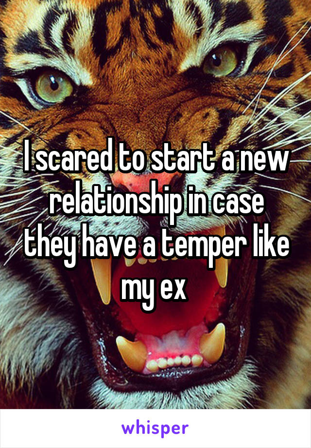 I scared to start a new relationship in case they have a temper like my ex 