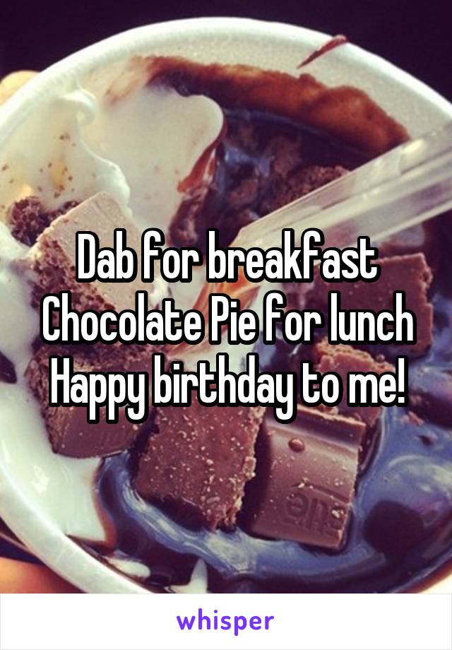 Dab for breakfast
Chocolate Pie for lunch
Happy birthday to me!