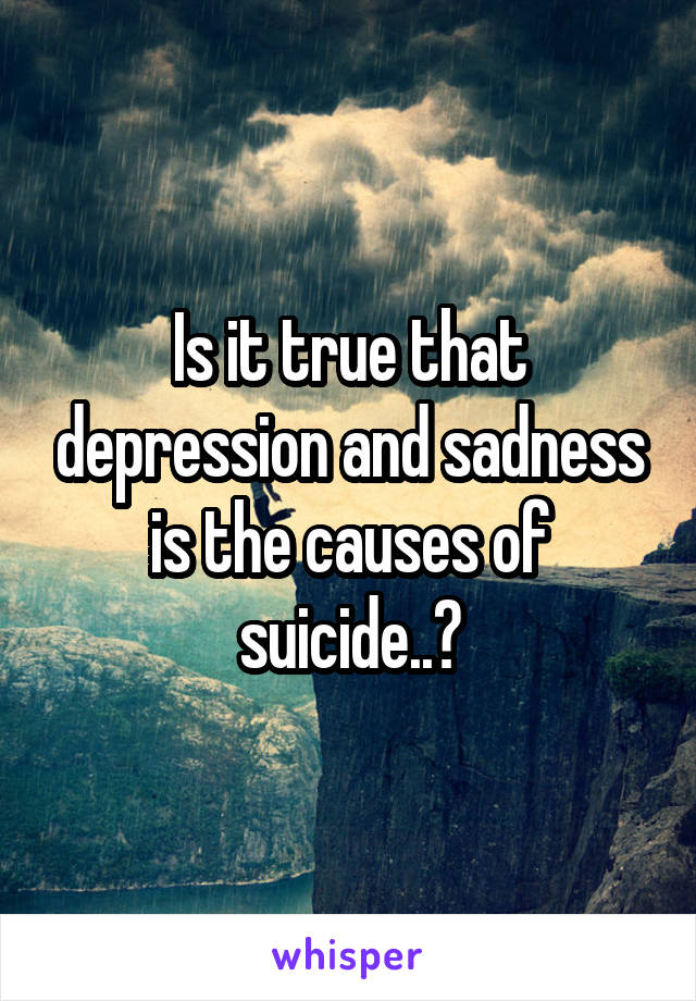 Is it true that depression and sadness is the causes of suicide..?