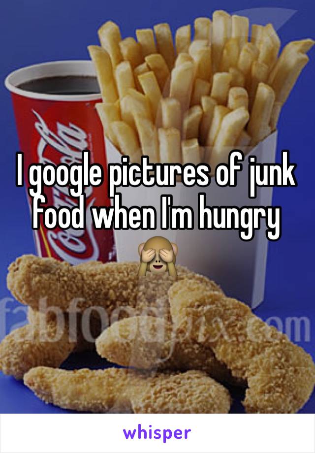 I google pictures of junk food when I'm hungry 🙈