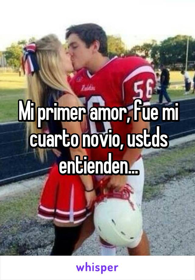 Mi primer amor, fue mi cuarto novio, ustds entienden...