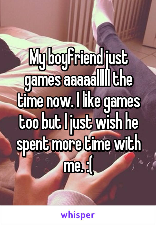 My boyfriend just games aaaaalllll the time now. I like games too but I just wish he spent more time with me. :(