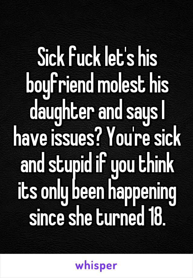 Sick fuck let's his boyfriend molest his daughter and says I have issues? You're sick and stupid if you think its only been happening since she turned 18.