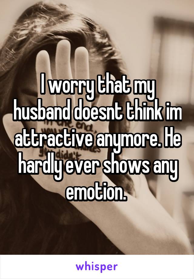 I worry that my husband doesnt think im attractive anymore. He hardly ever shows any emotion. 