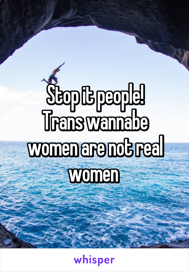 Stop it people!
Trans wannabe women are not real women 