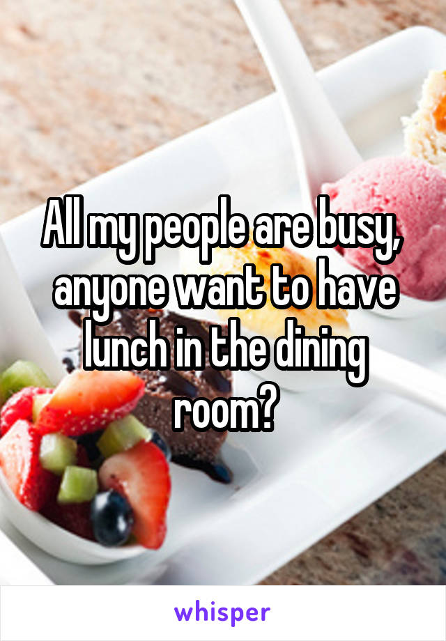 All my people are busy,  anyone want to have lunch in the dining room?