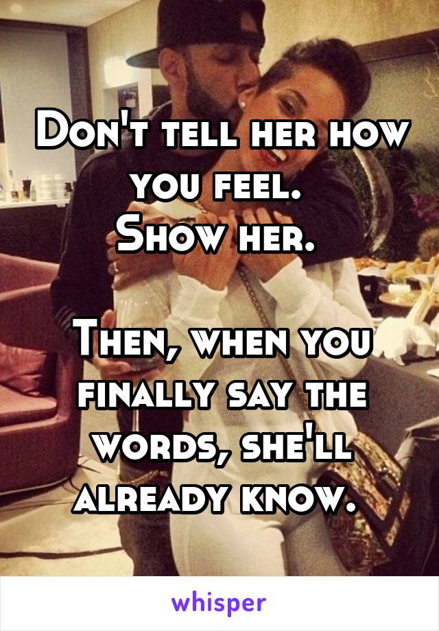 Don't tell her how you feel. 
Show her. 

Then, when you finally say the words, she'll already know. 