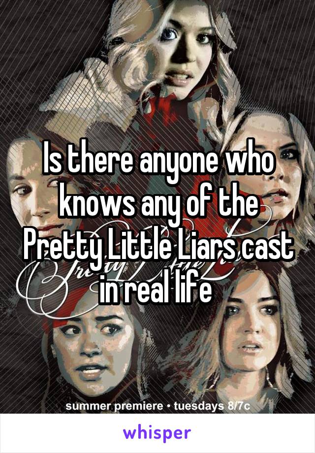 Is there anyone who knows any of the Pretty Little Liars cast in real life 