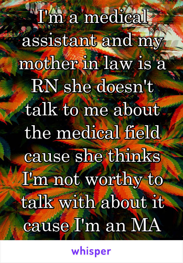 I'm a medical assistant and my mother in law is a RN she doesn't talk to me about the medical field cause she thinks I'm not worthy to talk with about it cause I'm an MA and not an RN! 😤