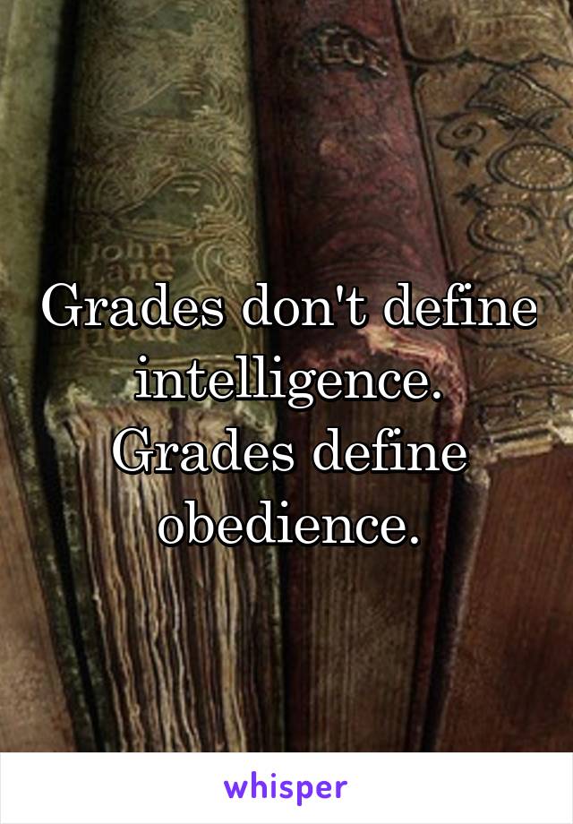 Grades don't define intelligence. Grades define obedience.