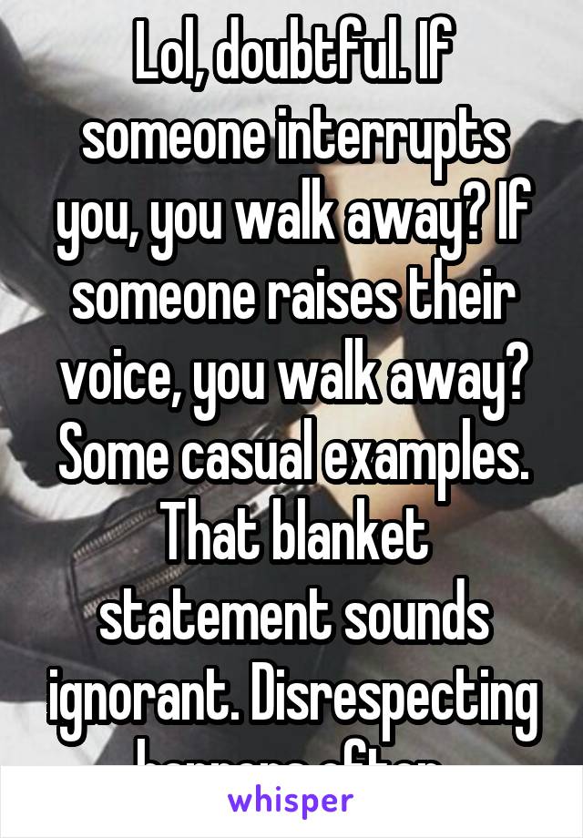 Lol, doubtful. If someone interrupts you, you walk away? If someone raises their voice, you walk away? Some casual examples. That blanket statement sounds ignorant. Disrespecting happens often 