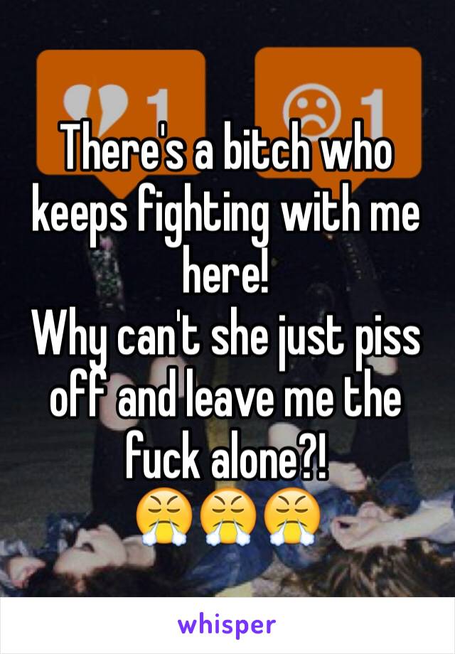 There's a bitch who keeps fighting with me here!
Why can't she just piss off and leave me the fuck alone?!
😤😤😤