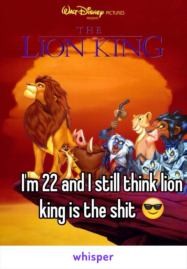 I'm 22 and I still think lion king is the shit 😎