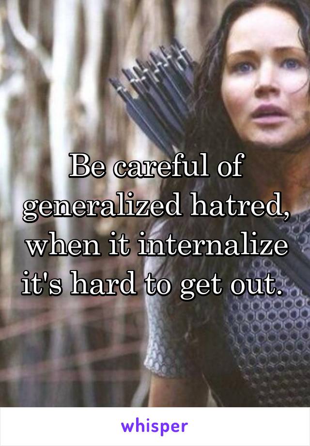 Be careful of generalized hatred, when it internalize it's hard to get out. 