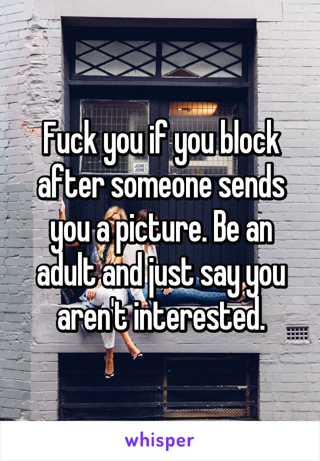 Fuck you if you block after someone sends you a picture. Be an adult and just say you aren't interested.