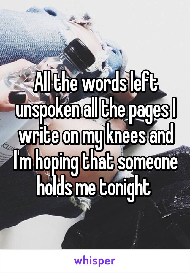 All the words left unspoken all the pages I write on my knees and I'm hoping that someone holds me tonight 