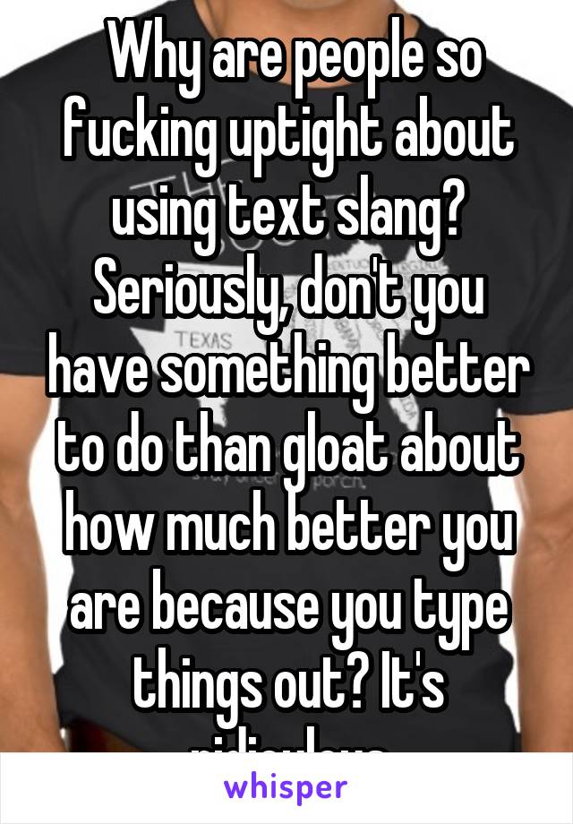  Why are people so fucking uptight about using text slang? Seriously, don't you have something better to do than gloat about how much better you are because you type things out? It's ridiculous