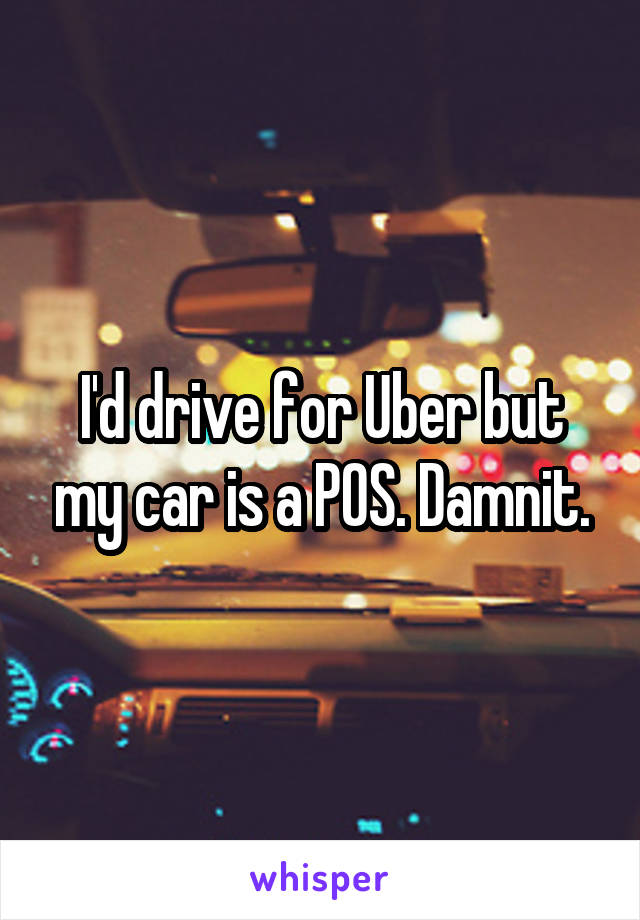 I'd drive for Uber but my car is a POS. Damnit.