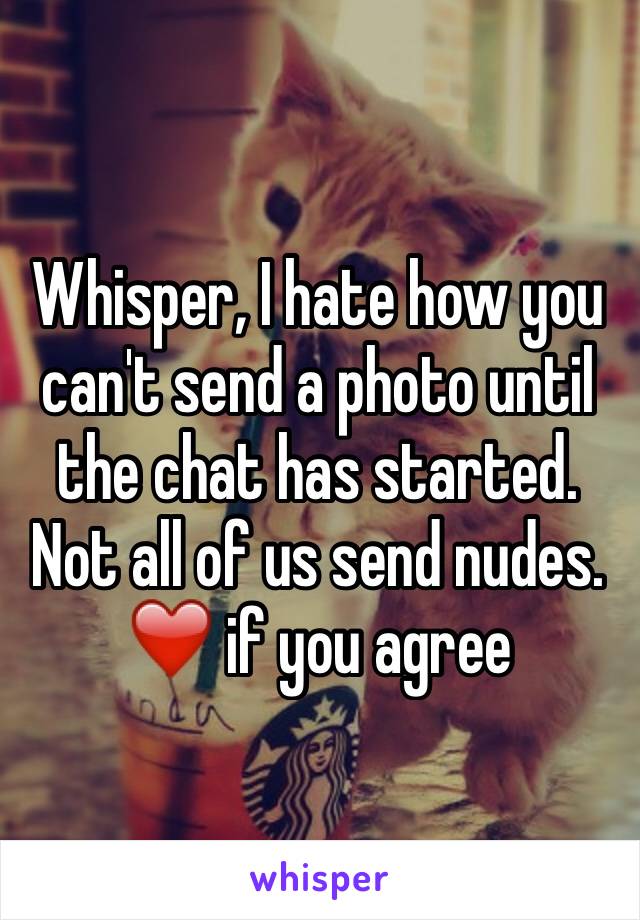 Whisper, I hate how you can't send a photo until the chat has started. Not all of us send nudes. ❤️ if you agree 