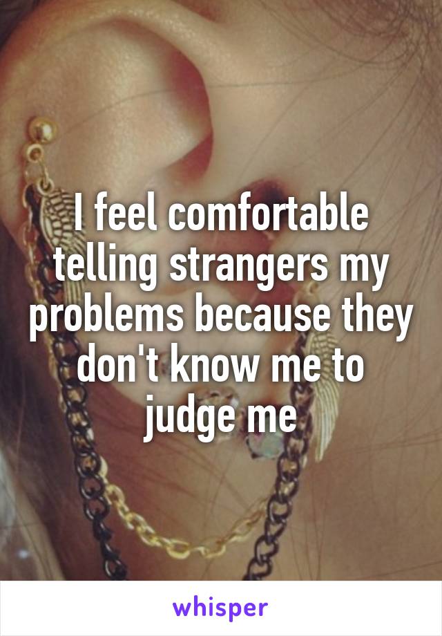 I feel comfortable telling strangers my problems because they don't know me to judge me