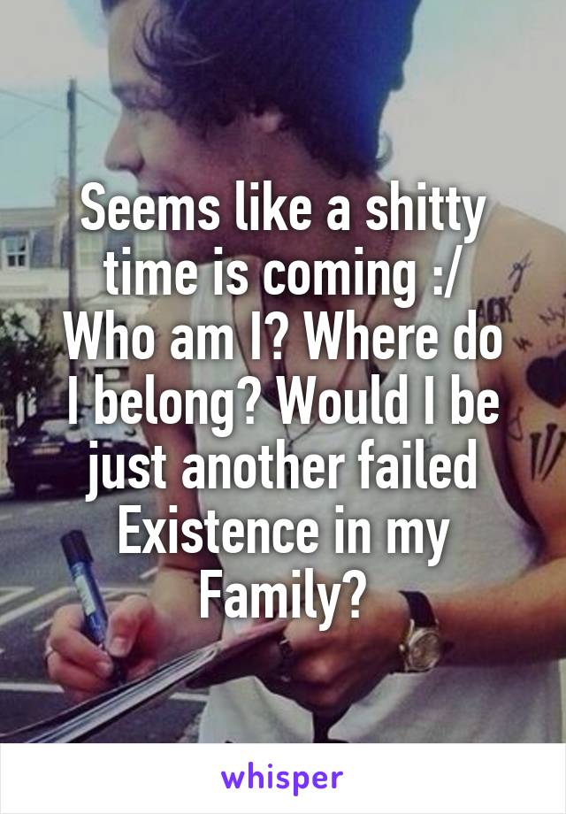 Seems like a shitty time is coming :/
Who am I? Where do I belong? Would I be just another failed Existence in my Family?