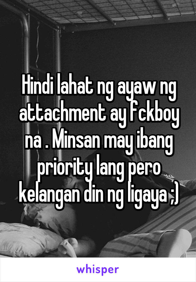 Hindi lahat ng ayaw ng attachment ay fckboy na . Minsan may ibang priority lang pero kelangan din ng ligaya ;)