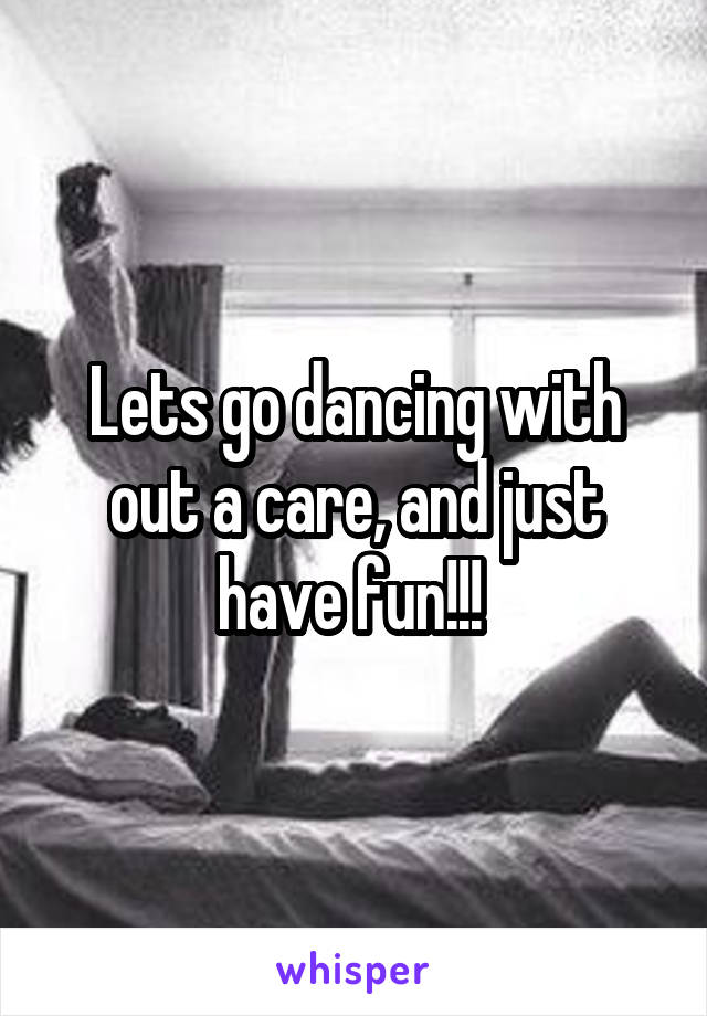 Lets go dancing with out a care, and just have fun!!! 