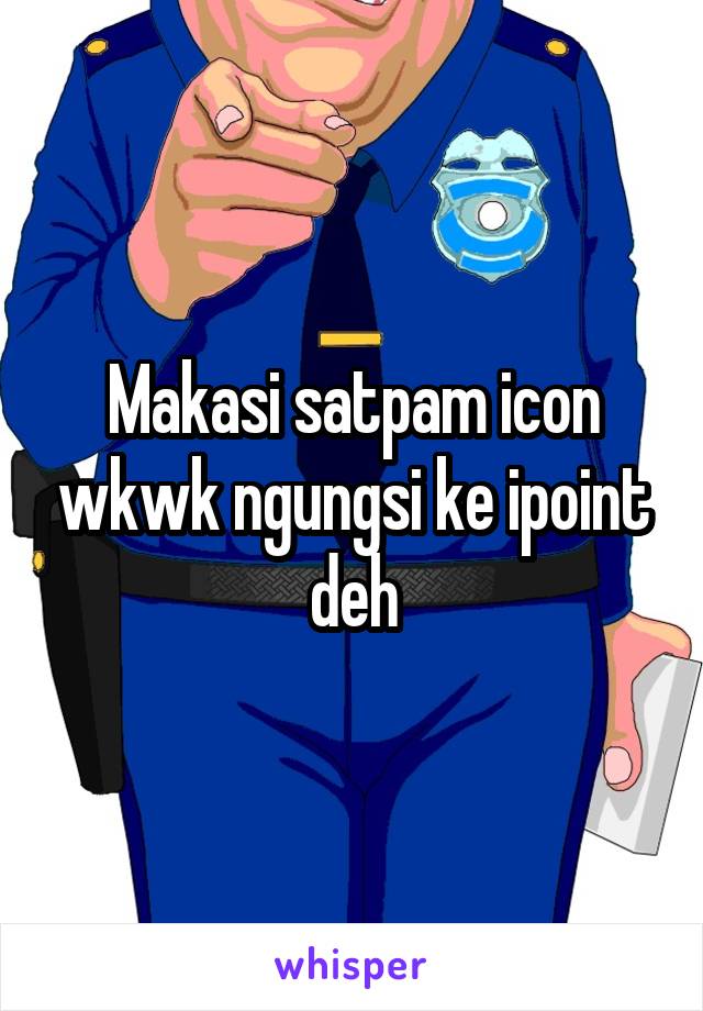 Makasi satpam icon wkwk ngungsi ke ipoint deh