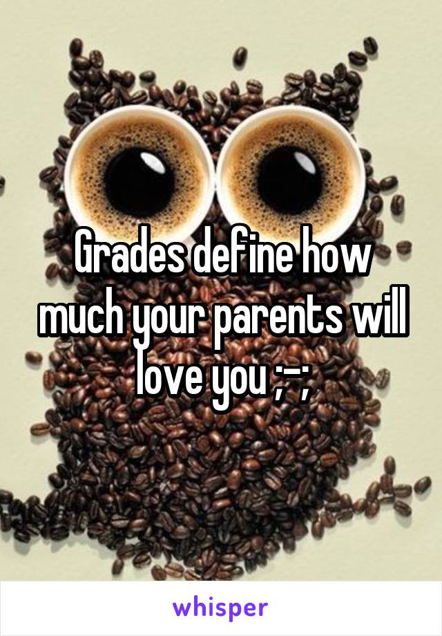 Grades define how much your parents will love you ;-;