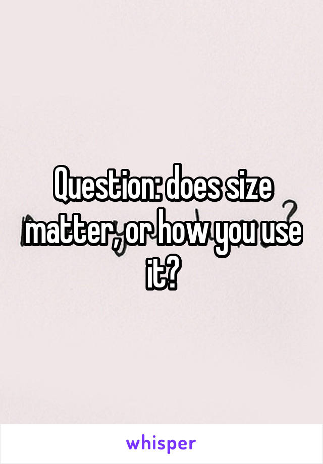 Question: does size matter, or how you use it?