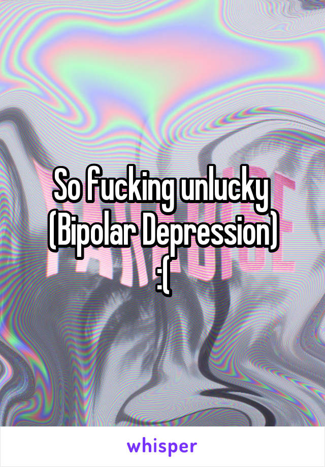 So fucking unlucky 
(Bipolar Depression)
:(