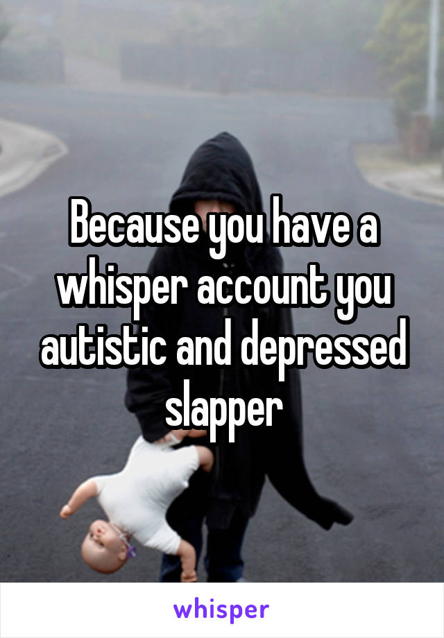 Because you have a whisper account you autistic and depressed slapper