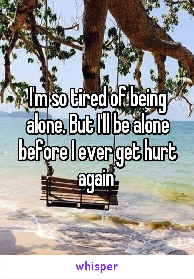 I'm so tired of being alone. But I'll be alone before I ever get hurt again 