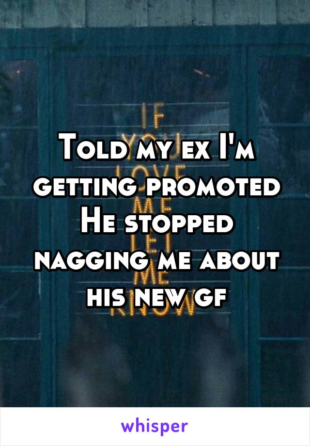 Told my ex I'm getting promoted
He stopped nagging me about his new gf