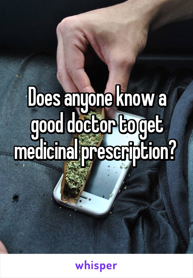 Does anyone know a good doctor to get medicinal prescription? 
