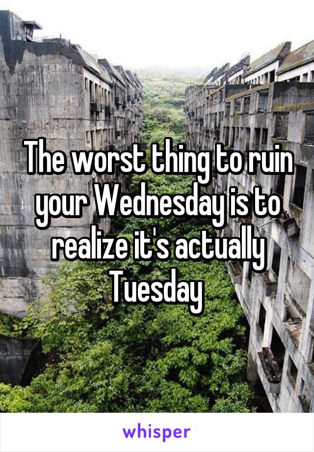 The worst thing to ruin your Wednesday is to realize it's actually Tuesday 