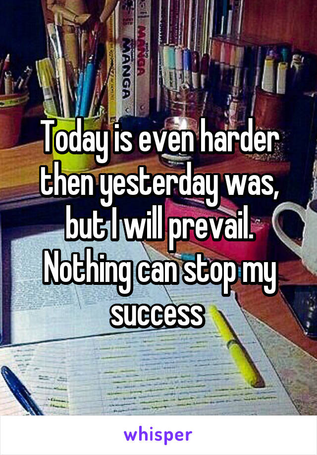 Today is even harder then yesterday was, but I will prevail. Nothing can stop my success 