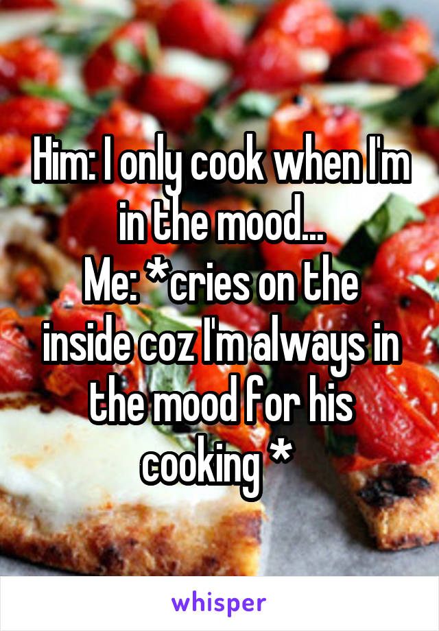 Him: I only cook when I'm in the mood...
Me: *cries on the inside coz I'm always in the mood for his cooking * 