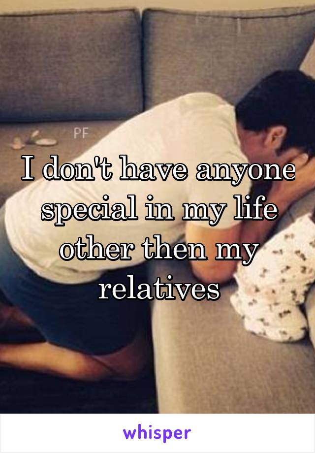 I don't have anyone special in my life other then my relatives