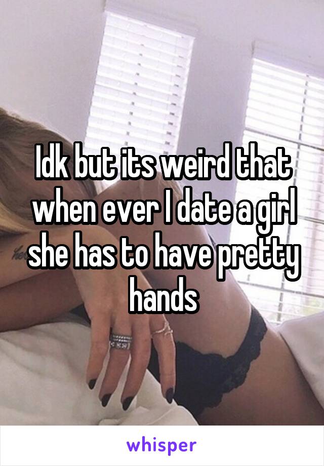 Idk but its weird that when ever I date a girl she has to have pretty hands