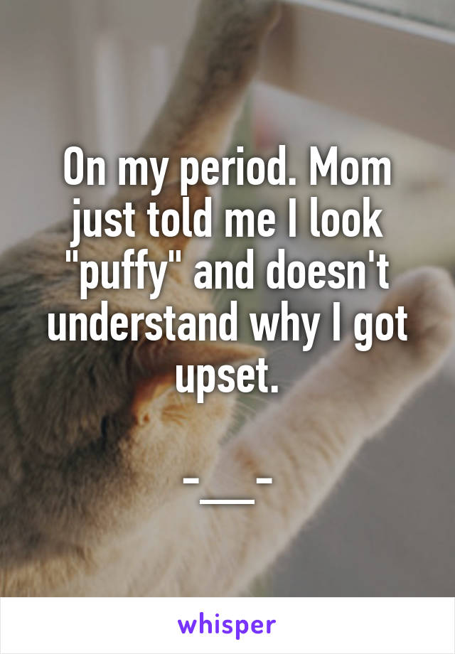 On my period. Mom just told me I look "puffy" and doesn't understand why I got upset.

-__-