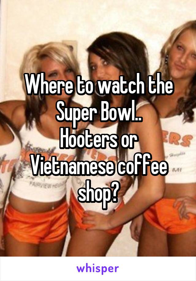 Where to watch the Super Bowl..
Hooters or Vietnamese coffee shop?