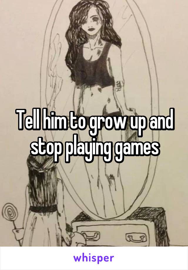 Tell him to grow up and stop playing games